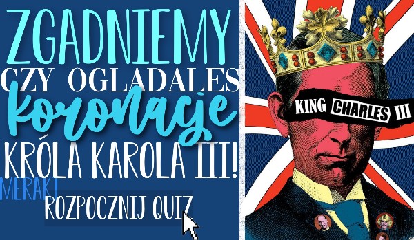 Zgadniemy czy oglądałeś koronację Króla Karola III!