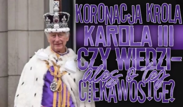 Koronacja Króla Karola III! Czy wiedziałeś o tej ciekawostce?