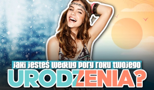 Jaki jesteś według pory roku Twojego urodzenia?