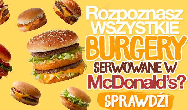 Czy rozpoznasz wszystkie burgery dostępne w McDonald’s?