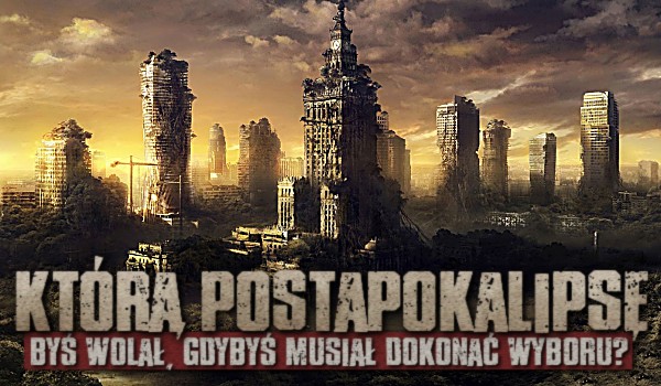 Którą postapokalipsę byś wolał, gdybyś musiał dokonać wyboru?