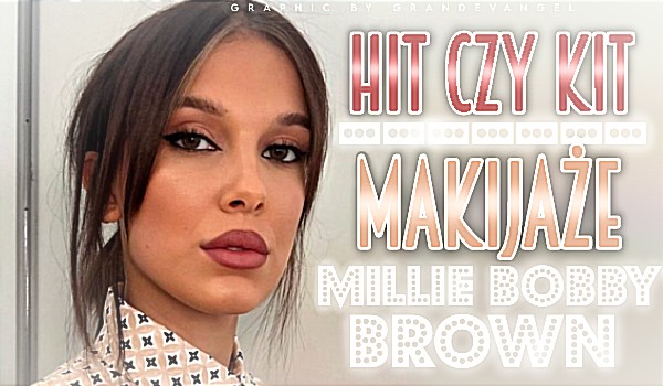 Hit czy Kit? – Makijaże Millie Bobby Brown