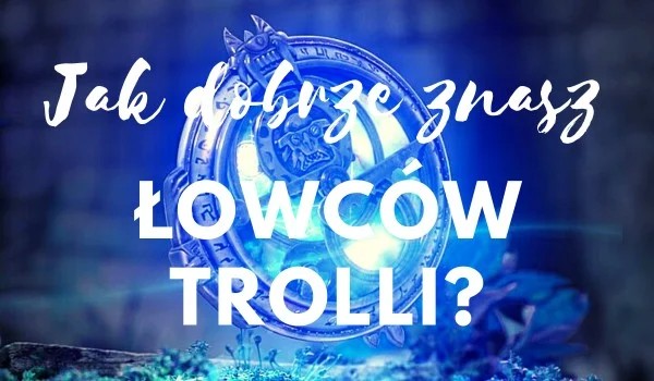 Jak dobrze znasz Łowców Trolli?