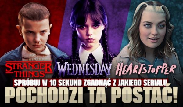 „Stranger Things”, „Wednesday” czy „Heartstopper”? Spróbuj w 10 sekund rozpoznać z jakiego serialu pochodzi ta postać!