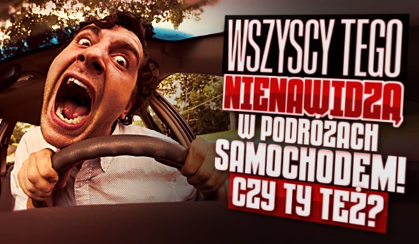 Wszyscy tego nienawidzą w podróżach samochodem! Czy Ty też?