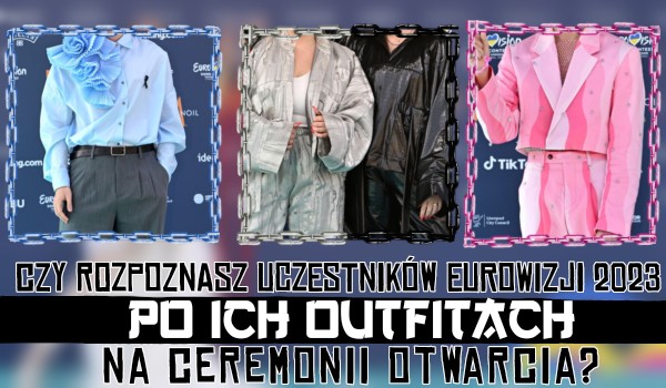 Czy rozpoznasz uczestników Eurowizji 2023 po ich outfitach na Ceremonii Otwarcia?