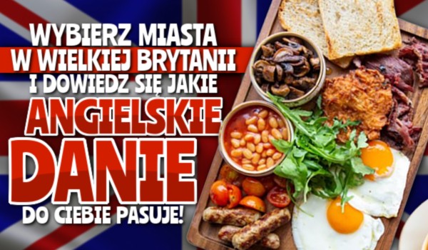 Wybierz miasta w Wielkiej Brytanii i dowiedz się, jakie angielskie danie do Ciebie pasuje!