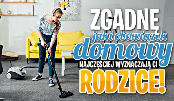 Zgadnę, jaki obowiązek domowy najczęściej wyznaczają Ci rodzice!