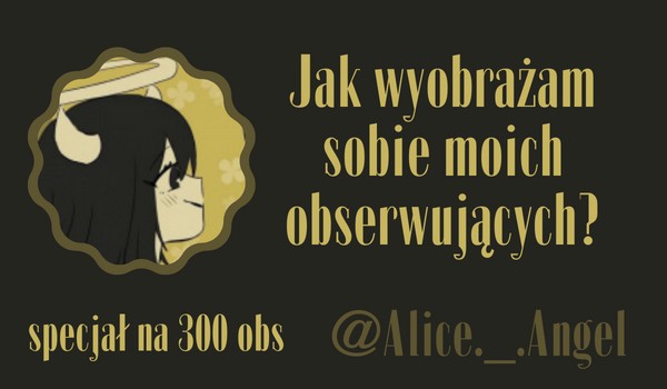 Jak wyobrażam sobie moich obserwujących? | @Alice._.Angel