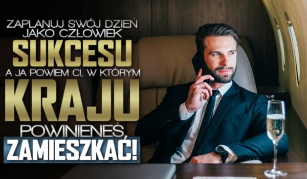 Zaplanuj swój dzień jako człowiek sukcesu, a ja powiem Ci, w którym kraju powinieneś zamieszkać!