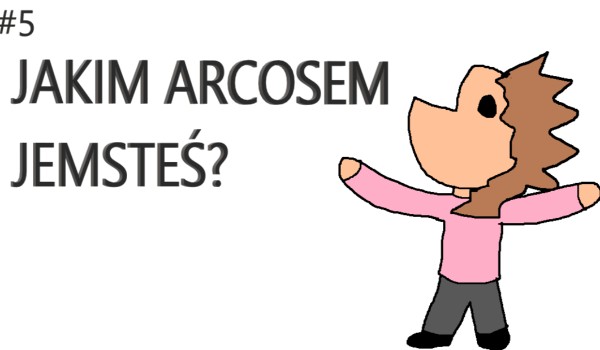 Jakim Arcosem jesteś ?
