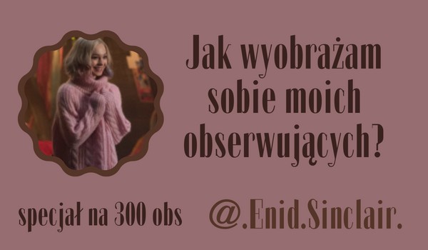 Jak wyobrażam sobie moich obserwujących? | @.Enid.Sinclair.