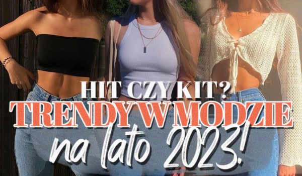 Trendy w modzie na lato 2023! Hit czy kit?