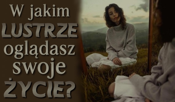 W jakim lustrze oglądasz swoje życie?