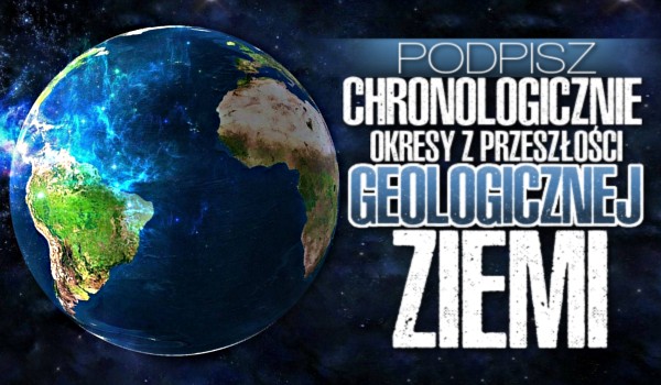Podpisz Chronologicznie Okresy z Przeszłości Geologicznej Ziemi
