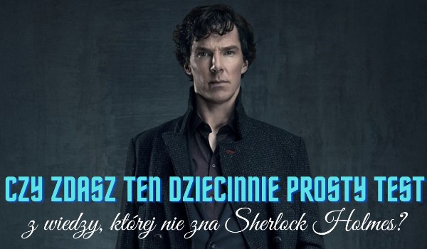 Czy zdasz ten dziecinnie prosty test z wiedzy, której nie zna Sherlock Holmes?