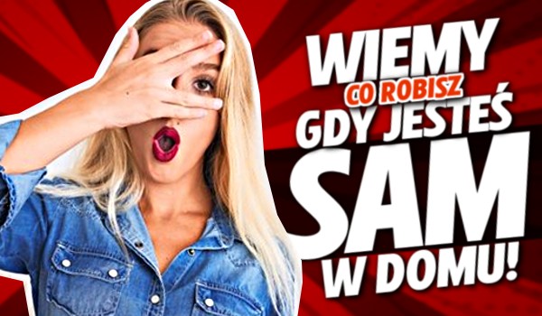 WIEMY, co robisz, gdy jesteś sam w domu!