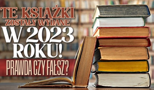 Te książki zostały wydane w 2023 roku! – Prawda czy Fałsz?