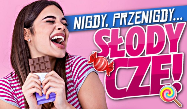 Nigdy, przenigdy… – Słodycze!