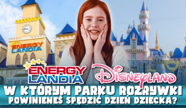 Energylandia czy Disneyland – W którym parku rozrywki powinieneś spędzić Dzień Dziecka?