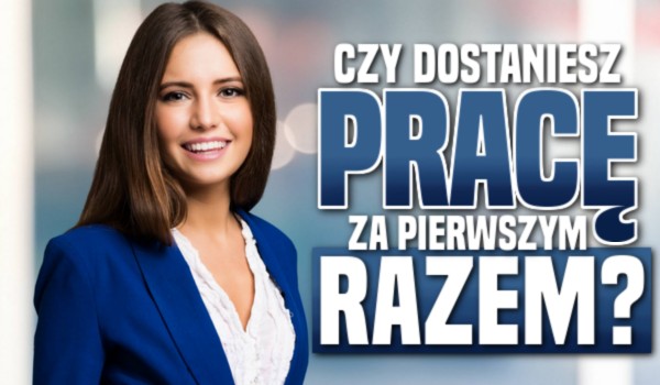 Czy dostaniesz pracę za pierwszym razem?
