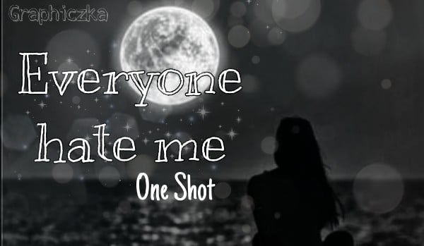 Eveyone hate me• [ONE SHOT]