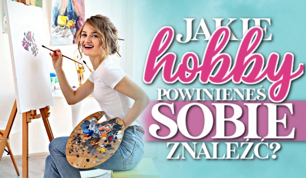 Jakie hobby powinieneś sobie znaleźć?