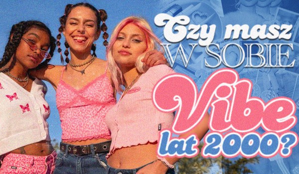 Czy tkwi w Tobie vibe lat 00’s?