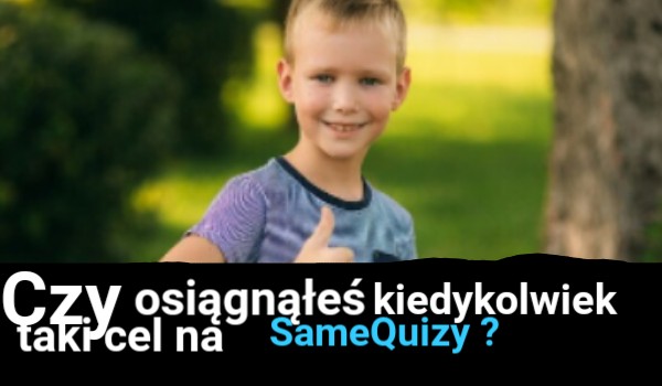 Czy Kiedykolwiek Osiągnąłeś Taki Cel Na SameQuizy ? | SameQuizy