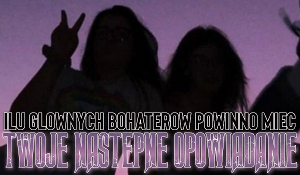 Ilu głównych bohaterów powinno mieć Twoje następne opowiadanie?