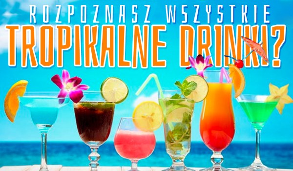 Czy rozpoznasz wszystkie tropikalne drinki?