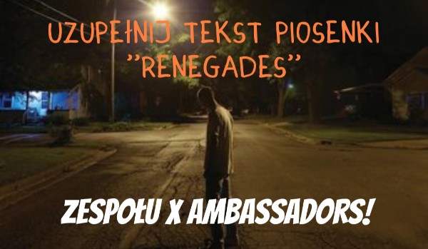 Uzupełnij tekst piosenki ”Renegades”zespołu X Ambassadors!