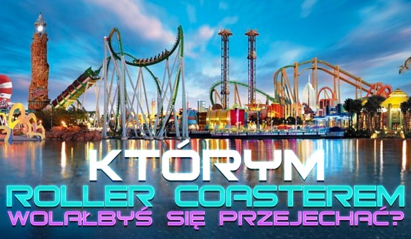 Którym roller coasterem wolałbyś się przejechać?