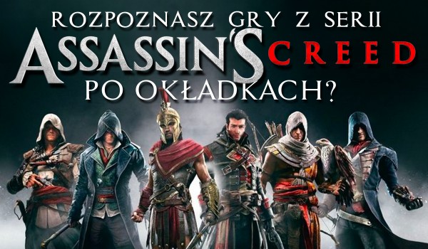 Czy rozpoznasz gry z serii „Assassin’s Creed” po okładkach?