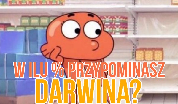 W ilu % przypominasz Darwina z kreskówki „Niesamowity świat Gumballa”?
