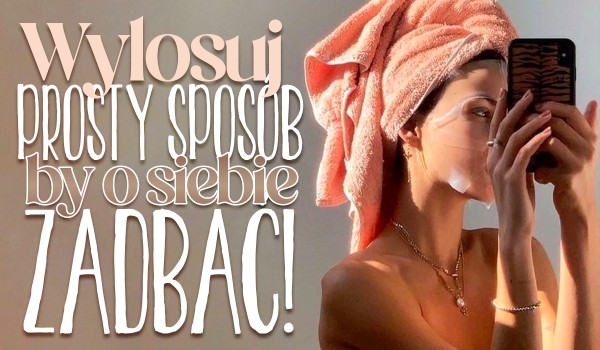 Wylosuj prosty sposób, aby o siebie zadbać!
