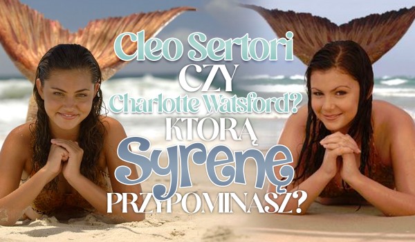 Cleo Sertori czy Charlotte Watsford? – Którą syrenę z ,,H2O: Wystarczy Kropla” przypominasz?