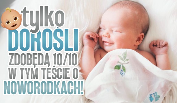 Tylko dorośli zdobędą 10/10 w tym teście o noworodkach!