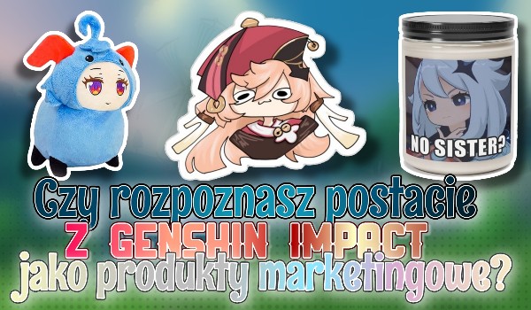 Czy rozpoznasz postacie z Genshin Impact jako produkty marketingowe?