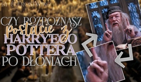 Czy rozpoznasz postacie z Harry’ego Pottera po dłoniach?