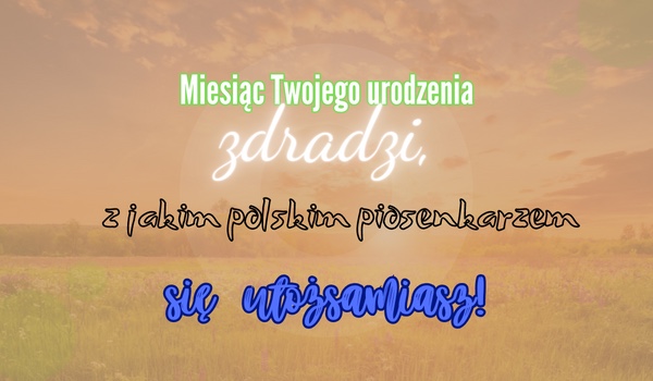 Miesiąc Twojego urodzenia zdradzi, z jakim polskim piosenkarzem się utożsamiasz!