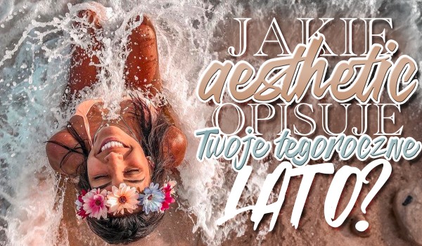Jakie aesthetic opisuje Twoje tegoroczne lato?