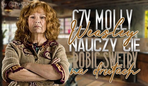 Czy Molly Weasley nauczy Cię robić swetry na drutach?