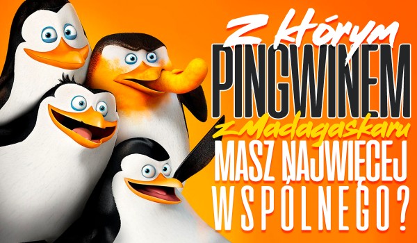 Z którym z Pingwinów z Madagaskaru masz najwięcej wspólnego?