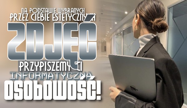 Na podstawie wybranych przez Ciebie estetycznych zdjęć, przypiszemy Ci Twoją informatyczną osobowość!