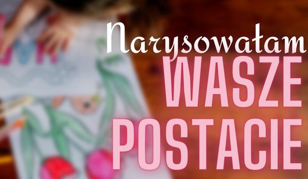 Narysowałam wasze postacie – Po raz… Trzeci?