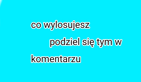 Co wyloszujesz
