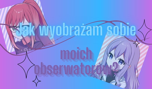Jak wyobrażam sobie moich obserwatorów? – część druga!