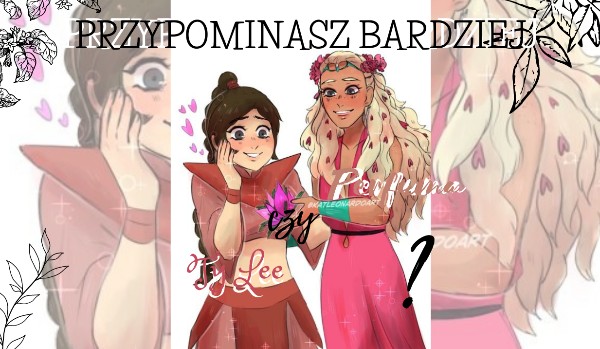 Przypominasz bardziej Ty Lee czy Perfumę?