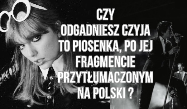 czy odgadniesz czyja to piosenka, po jej fragmencie przetłumaczonym na Polski ?